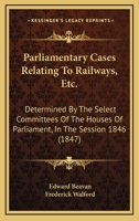 Parliamentary Cases Relating to Railways Etc: Determined by the Select Committees of the Houses of Parliament in the Session 1846 1437062598 Book Cover