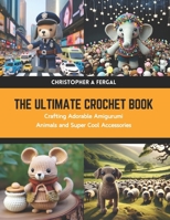 The Ultimate Crochet Book: Crafting Adorable Amigurumi Animals and Super Cool Accessories B0CWFFYJTV Book Cover