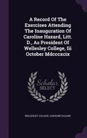 A Record of the Exercises Attending the Inauguration of Caroline Hazard, Litt. D., as President of Wellesley College, III October MDCCCXCIX 1275161138 Book Cover