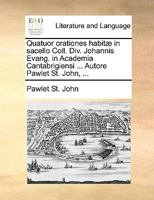 Quatuor orationes habitæ in sacello Coll. Div. Johannis Evang. in Academia Cantabrigiensi ... Autore Pawlet St. John, ... 114099459X Book Cover