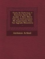Visita De Enfermos Y Exercicio Santo De Ayudar A Bien Morir Con Las Instrucciones M�s Importantes Para Tan Sagrado Ministerio ... 1249478758 Book Cover