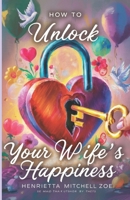 How to Unlock Your Wife’s Happiness: Your guide to her happiness B0CF4CWJ7W Book Cover