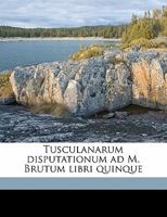 Tusculanarum Disputationum Ad M. Brutum Libri Quinque Volume 1 1172318220 Book Cover