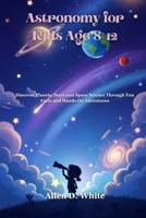 Astronomy for Kids Age 8-12: Discover Planets, Stars and Space Science Through Fun Facts and Hands On Adventures B0G5PYS5M3 Book Cover