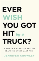 Ever Wish You Got Hit by a Truck?: A Woman’s Manual for Bravely Changing Lanes at Any Age 1544521766 Book Cover
