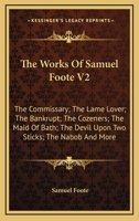 The Works Of Samuel Foote V2: The Commissary; The Lame Lover; The Bankrupt; The Cozeners; The Maid Of Bath; The Devil Upon Two Sticks; The Nabob And More 0548300917 Book Cover