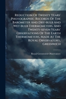 Reduction of twenty years' photographic records of the barometer and dry-bulb and wet-bulb thermometers, and twenty-seven years' observations of the ... made at the Royal Observatory, Greenwich 1275426174 Book Cover