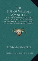 The Life of William Waynflete, Bishop of Winchester, Lord High Chancellor of England in the Reign of Henry Vi.: And Founder of Magdalen College, Oxford 1017998418 Book Cover