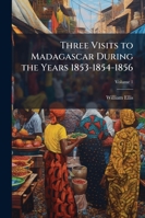 Three Visits to Madagascar During the Years 1853-1854-1856: Including a Journey to the Capital : With Notices of the Natural History of the Country ... Present Civilization of the People, Volume 1 1144592666 Book Cover
