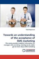 Towards an understanding of the acceptance of SMS marketing: This study provides insightful information for managers who are doing, wanting to do and/or get to know about SMS marketing 3838318188 Book Cover