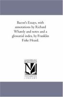 Bacon's Essays, with annotations by Richard Whately and notes and a glossarial index, by Franklin Fiske Heard. 1425568475 Book Cover