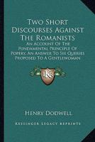 Two Short Discourses Against The Romanists: An Account Of The Fundamental Principle Of Popery, An Answer To Six Queries Proposed To A Gentlewoman 1120047870 Book Cover