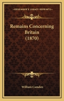 Remaines concerning Britain: Their languages, names, surnames, allusions, anagrammes, armories, monies, empreses, apparell, artillarie, wise speeches, ... many rare antiquities never before imprinted 1167236858 Book Cover