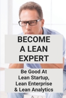 Become A Lean Expert: Be Good At Lean Startup, Lean Enterprise & Lean Analytics: Guide To Become An Expert Of Lean B095F4H5T3 Book Cover