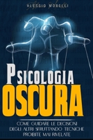 Psicologia Oscura: Come Guidare Le Decisioni Degli Altri Sfruttando Tecniche Proibite Mai Rivelate B092QMLG6T Book Cover