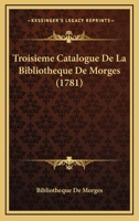 Troisi�me Catalogue De La Biblioth�que De Morges, [...] Dress� En Janvier 1781... 1120947723 Book Cover