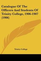 Catalogue Of The Officers And Students Of Trinity College, 1906-1907 1164599003 Book Cover