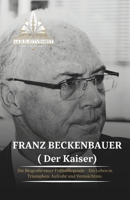 Franz Beckenbauer ( Der Kaiser): Die Biografie einer Fußballlegende - Ein Leben in Triumphen, Aufruhr und Vermächtnis. B0CRZB6VY3 Book Cover