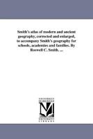 Smith's atlas of modern and ancient geography, corrected and enlarged, to accompany Smith's geography for schools, academies and families. By Roswell C. Smith. ... 1418189812 Book Cover