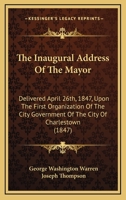 The Inaugural Address Of The Mayor: Delivered April 26th, 1847, Upon The First Organization Of The City Government Of The City Of Charlestown 1436881366 Book Cover