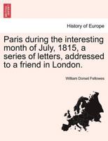 Paris; During the Interesting Month of July, 1815. a Series of Letters, Addressed to a Friend 1240928963 Book Cover