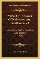 Views Of The Seats Of Noblemen And Gentlemen V3: In England, Wales, Scotland And Ireland 1165150778 Book Cover