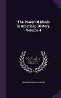 The Power Of Ideals In American History, Volume 4... 1276581092 Book Cover