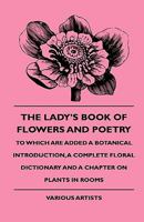 The Lady's Book of Flowers and Poetry - To Which Are Added a Botanical Introduction, a Complete Floral Dictionary and a Chapter on Plants in Rooms 1444647024 Book Cover