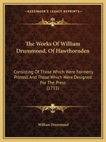 The Works of William Drummond, of Hawthornden: Consisting of Those Which Were Formerly Printed, and Those Which Were Design'd for the Press. Now Published from the Author's Original Copies 1377863719 Book Cover