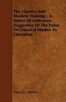 The Classics And Modern Training - A Series Of Addresses Suggestive Of The Value Of Classical Studies To Education 1444621688 Book Cover