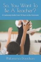 So, You Want To Be A Teacher?: A Cautionary Guide From 18 Years in the Classroom B0HCX8LVVD Book Cover