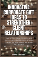 INNOVATIVE CORPORATE GIFT IDEAS TO STRENGTHEN CLIENT RELATIONSHIPS: HOW TO THINK LIKE A MILLIONAIRE AND SUCCESS HABITS, BUILD DISTINCTIVE BELIEFS TO STAND OUT, AND BECOME NOT IN DEBT THIS CHRISTMAS B0CR1V52LL Book Cover