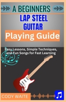 A Beginner Lap Steel Guitar Playing Guide: Learn Easy Slide Techniques, Chords, and Songs to Start Playing Instantly" B0F44JPYFD Book Cover