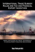 International Trade Subsidy Rules and Tax and Financial Export Incentives: from limitations on fiscal sovereignty to development-inducing mechanisms 1467054593 Book Cover