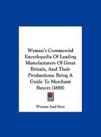 Wyman's Commercial Encyclopedia Of Leading Manufacturers Of Great Britain, And Their Productions: Being A Guide To Merchant Buyers 1120959845 Book Cover