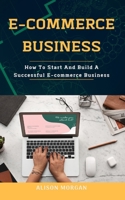 E-COMMERCE BUSINESS: How To Start And Build A Successful E-commerce Business B08M21XMLR Book Cover