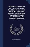 Shipwreck Investigated For The Cause Of The Great Loss Of Lives With Which It Is Frequently Attended And A Remedy Provided In A Portable And ... Apparatus ... - Primary Source Edition 134010315X Book Cover