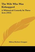 The Wife Who Was Kidnapped: A Whimsical Comedy In Three Acts 1279472774 Book Cover