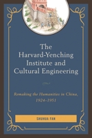 The Harvard-Yenching Institute and Cultural Engineering: Remaking the Humanities in China, 1924-1951 0739168509 Book Cover