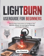 LIGHTBURN User Guide for Beginners: Step-by-Step Instructions to Configure Your Machine, Master Cut and Engrave Settings, and Design Workflows B0H1N333FN Book Cover