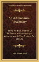 An Astronomical Vocabulary, an Explanation of All Terms in Use Amongst Astronomers at the Present Day 1019083808 Book Cover