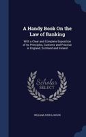 A Handy Book On the Law of Banking: With a Clear and Complete Exposition of Its Principles, Customs and Practice in England, Scotland and Ireland ... 1019003928 Book Cover