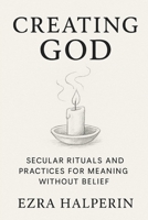 Creating God: Secular Rituals and Practices for Meaning Without Belief B0FVFBM2JD Book Cover