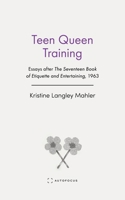 Teen Queen Training: Essays after The Seventeen Book of Etiquette and Entertaining, 1963 1957392436 Book Cover