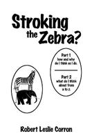 Stroking the Zebra?: Part 1 How and Why Do I Think as I Do Part 2 What Do I Think about from A to Z 1440185786 Book Cover