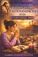 KATHOLISCHE FASTENANDACHT 2026 FÜR VIELBESCHÄFTIGTE MÜTTER: 40 Tage tägliche Gebete, Besinnung und spirituelle Erneuerung für ein hektisches Leben B0GMGVTKZ6 Book Cover