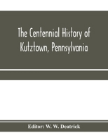 The Centennial History Of Kutztown, Pennsylvania: Celebrating The Centennial Of The Incorporation Of The Borough, 1815-1915 1015730981 Book Cover