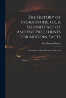 The history of ingratitude: or, a second part of antient precedents for modern facts. In answer to a letter from a noble Lord. 1014740444 Book Cover