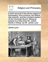 A short account of the divine original of Episcopacy, from scripture, the fathers, and councils, and the constant practice of the Universal Church. ... Mr. James Sands in Birsay. By Mr. James Lyon. 1170932347 Book Cover