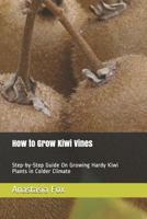 How to Grow Kiwi Vines: Step-by-Step Guide On Growing Hardy Kiwi Plants in Colder Climate 1797089625 Book Cover